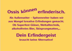Ossis können erfinderisch. Als Außenseiter – Spitzenreiter haben wir aus Mangel kreative Erfindungen gemacht. Ob Superfest-Gläser, Weltalltechnik, alkoholfreies Bier, Skisprungmatten, … Dein Erfindergeist braucht keine Alternative!