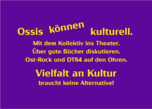 Ossis können kulturell. Mit dem Kollektiv ins Theater. Über gute Bücher diskutieren. Ost-Rock und DT64 auf den Ohren. Vielfalt an Kultur braucht keine Alternative!