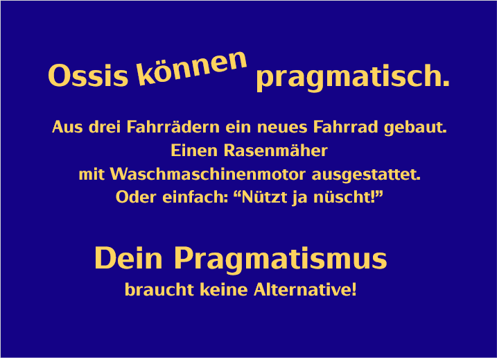 Ossis können pragmatisch.
Aus drei Fahrrädern ein neues Fahrrad gebaut.
Einen Rasenmäher
mit Waschmaschinenmotor ausgestattet.
Oder einfach: „Nützt ja nüscht!“
Dein Pragmatismus
braucht keine Alternative!