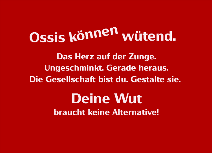 Ossis können wütend.
Das Herz auf der Zunge.
Ungeschminkt. Gerade heraus.
Die Gesellschaft bist du. Gestalte sie.
Deine Wut
braucht keine Alternative!